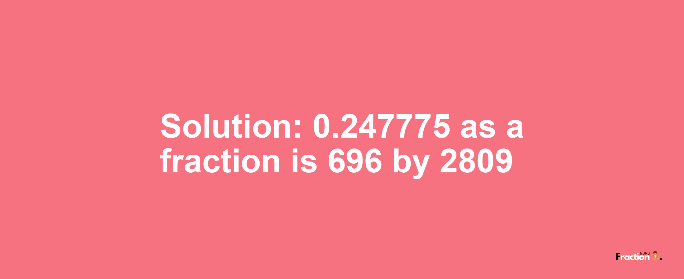 Solution:0.247775 as a fraction is 696/2809